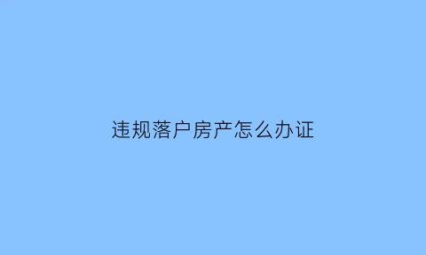 违规落户房产怎么办证(违法落户判刑吗)