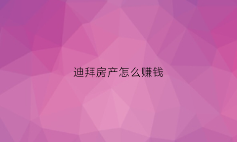 迪拜房产怎么赚钱(迪拜房产未来前景)