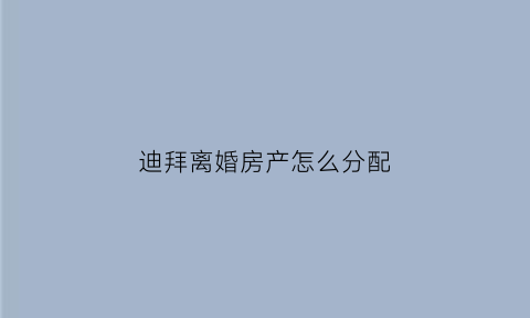 迪拜离婚房产怎么分配(迪拜房子贵不贵)