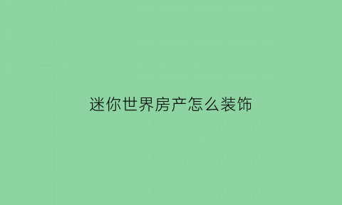 迷你世界房产怎么装饰(迷你世界怎么房子如何装饰)