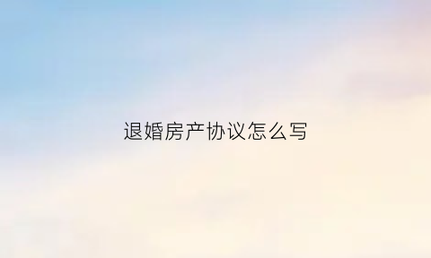 退婚房产协议怎么写(退婚房产协议怎么写的)