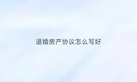 退婚房产协议怎么写好(退婚协议到底有没有法律作用)