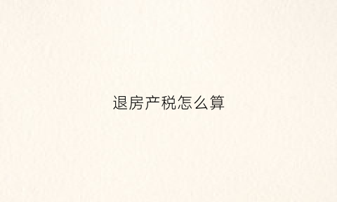 退房产税怎么算(退房产税怎么做会计分录)