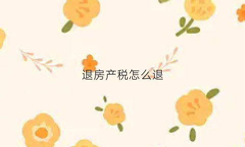 退房产税怎么退(退房产税怎么退)