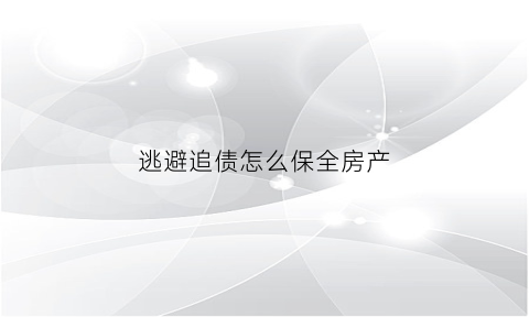 逃避追债怎么保全房产(逃避追偿)