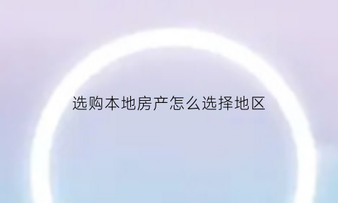 选购本地房产怎么选择地区(本地买房子要什么要求)