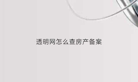 透明网怎么查房产备案(透明售房网怎么查备案价)