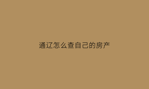 通辽怎么查自己的房产(通辽房产备案价格查询)
