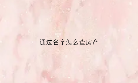 通过名字怎么查房产(通过名字怎么查房产信息)