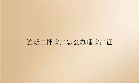 逾期二押房产怎么办理房产证(房子二压贷款逾期二压可以起诉拍卖我的房子吗)
