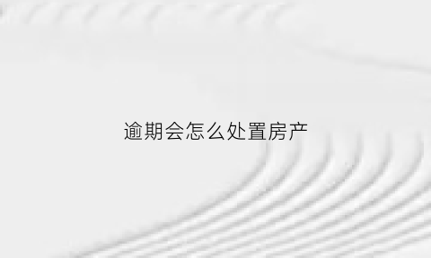 逾期会怎么处置房产(逾期的房子能卖吗)