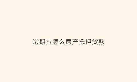 逾期拉怎么房产抵押贷款(逾期以后可以用房子抵押贷款吗)