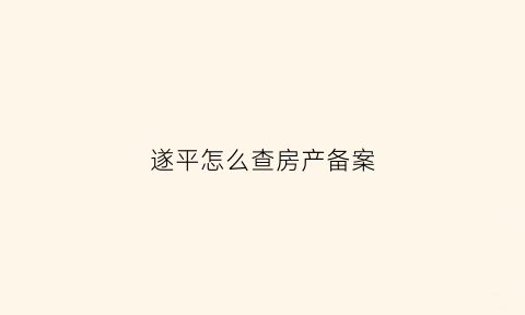 遂平怎么查房产备案(遂平房管局备案网个人信息查询)