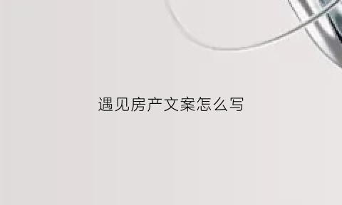 遇见房产文案怎么写(房产文案短句干净治愈)