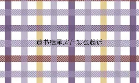 遗书继承房产怎么起诉(遗产继承法院起诉流程)