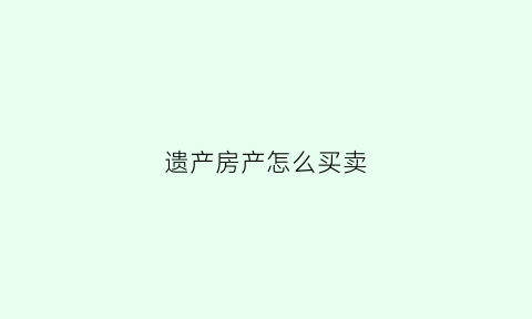 遗产房产怎么买卖(遗产房产怎么买卖交税)