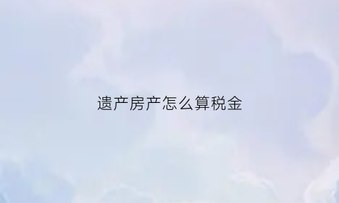 遗产房产怎么算税金