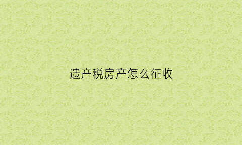 遗产税房产怎么征收(遗产房产税税率)