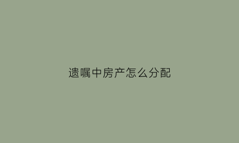 遗嘱中房产怎么分配(遗嘱得到的房子怎么过户)