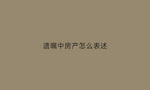 遗嘱中房产怎么表述(遗嘱房产)