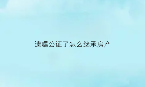 遗嘱公证了怎么继承房产(遗嘱公证了怎么继承房产过户)