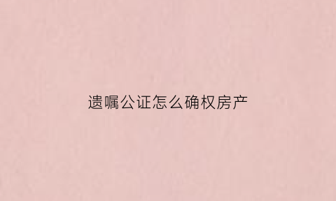 遗嘱公证怎么确权房产(遗嘱公证怎么确权房产过户)