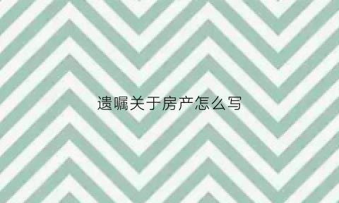 遗嘱关于房产怎么写(遗嘱房产怎么写给女儿)