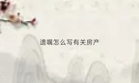 遗嘱怎么写有关房产(遗嘱房屋怎样写)