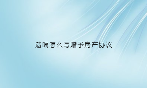 遗嘱怎么写赠予房产协议(遗赠房产遗嘱怎么写)