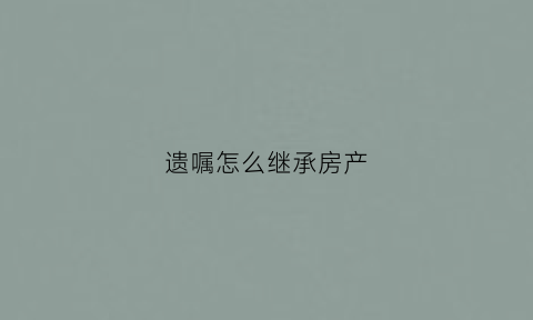 遗嘱怎么继承房产(遗嘱怎么继承房产给子女)