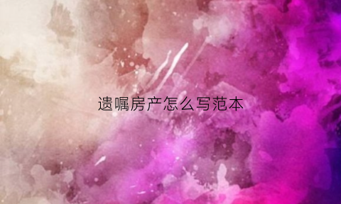 遗嘱房产怎么写范本(遗嘱写房子归谁所有有效吗)