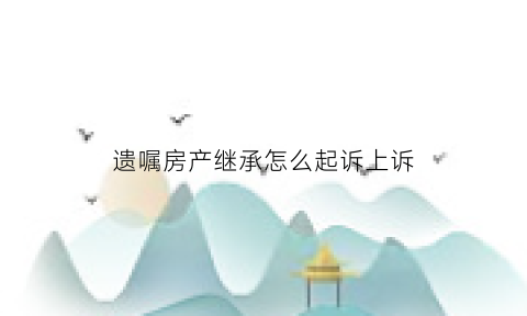 遗嘱房产继承怎么起诉上诉(遗嘱继承纠纷的诉讼请求)