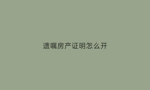 遗嘱房产证明怎么开(遗嘱房产怎么写法律才有效)