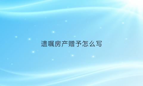 遗嘱房产赠予怎么写(遗嘱房产赠予怎么写范文)