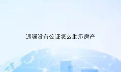 遗嘱没有公证怎么继承房产(如果遗嘱没有公证在法律上能不能作为证据)