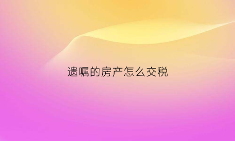 遗嘱的房产怎么交税(遗嘱房产税费)