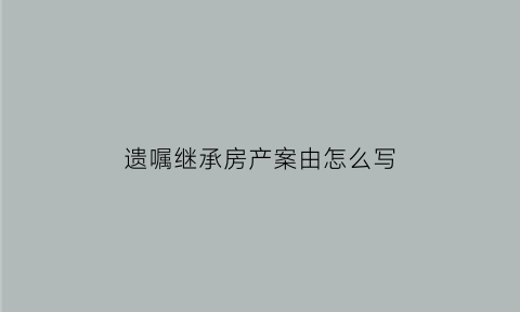 遗嘱继承房产案由怎么写(遗嘱房产继承权归谁)