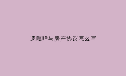 遗嘱赠与房产协议怎么写