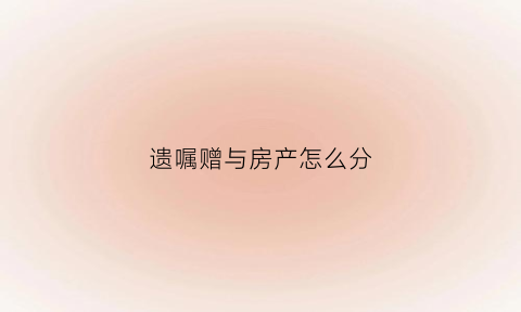 遗嘱赠与房产怎么分(遗嘱房产赠与怎么写)