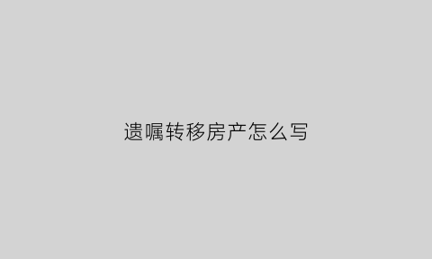 遗嘱转移房产怎么写(遗嘱房产怎么过户)