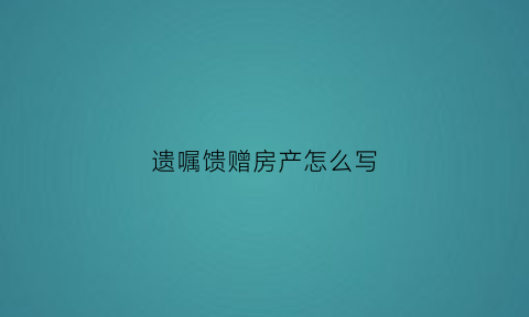 遗嘱馈赠房产怎么写(遗赠房产遗嘱怎么写)