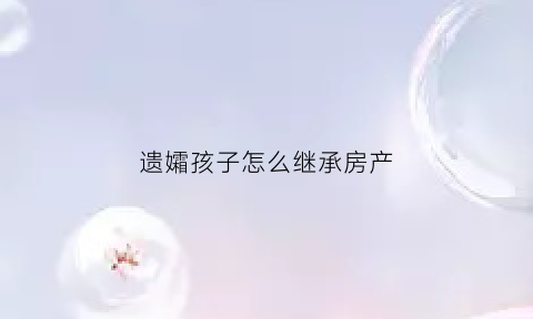 遗孀孩子怎么继承房产(遗孀孩子怎么继承房产证)