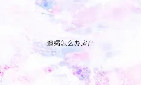 遗孀怎么办房产(遗孀住房政策)