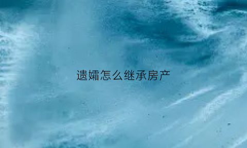 遗孀怎么继承房产(遗孀怎样继承房产)