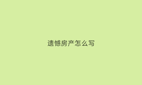 遗憾房产怎么写(房产的遗书怎么写)