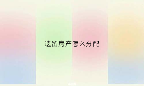 遗留房产怎么分配(遗留房屋)