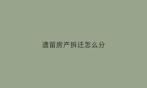 遗留房产拆迁怎么分(拆迁遗留区域什么意思)