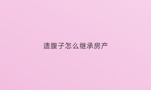遗腹子怎么继承房产(遗腹子继承法律依据)