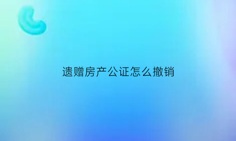 遗赠房产公证怎么撤销(遗赠公证书)
