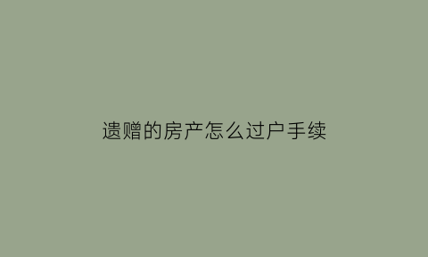 遗赠的房产怎么过户手续